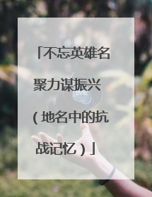 不忘英雄名 聚力谋振兴（地名中的抗战记忆）