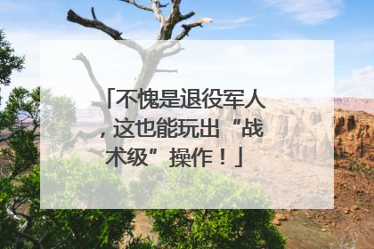 不愧是退役军人，这也能玩出“战术级”操作！