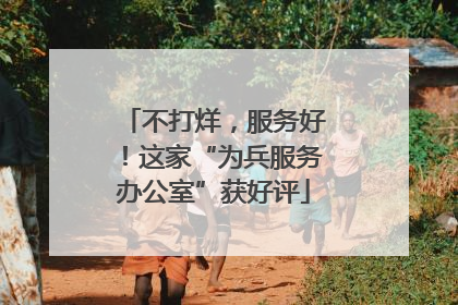 不打烊，服务好！这家“为兵服务办公室”获好评