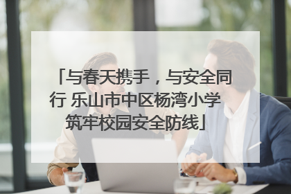 与春天携手，与安全同行 乐山市中区杨湾小学筑牢校园安全防线
