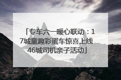 专车六一暖心联动：17城童趣彩蛋车惊喜上线 46城司机亲子活动