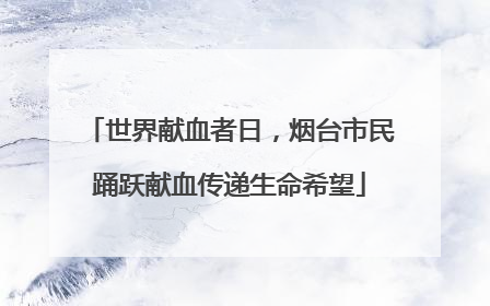 世界献血者日，烟台市民踊跃献血传递生命希望