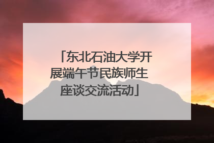东北石油大学开展端午节民族师生座谈交流活动