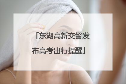 东湖高新交警发布高考出行提醒