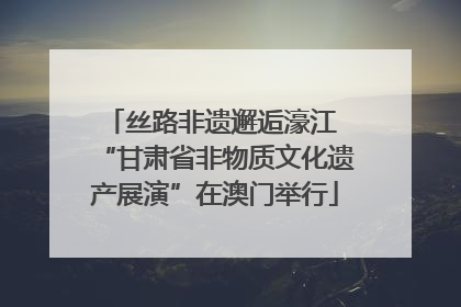 丝路非遗邂逅濠江 “甘肃省非物质文化遗产展演”在澳门举行