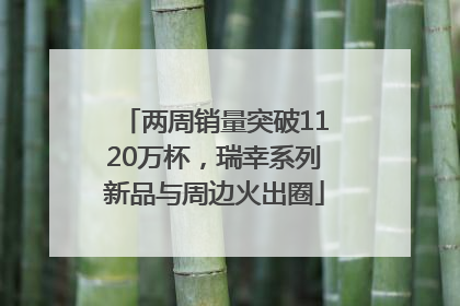 两周销量突破1120万杯，瑞幸系列新品与周边火出圈