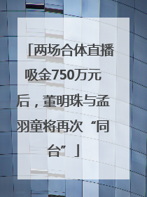 两场合体直播吸金750万元后，董明珠与孟羽童将再次“同台”