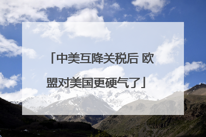 中美互降关税后 欧盟对美国更硬气了