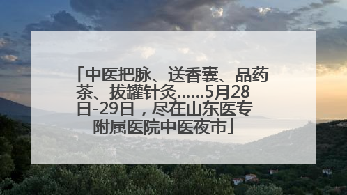中医把脉、送香囊、品药茶、拔罐针灸……5月28日-29日，尽在山东医专附属医院中医夜市