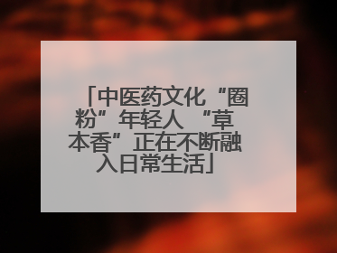 中医药文化“圈粉”年轻人 “草本香”正在不断融入日常生活
