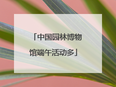 中国园林博物馆端午活动多