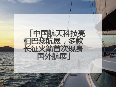 中国航天科技亮相巴黎航展，多款长征火箭首次现身国外航展