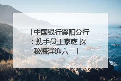 中国银行襄阳分行：携手员工家庭 探秘海洋迎六一