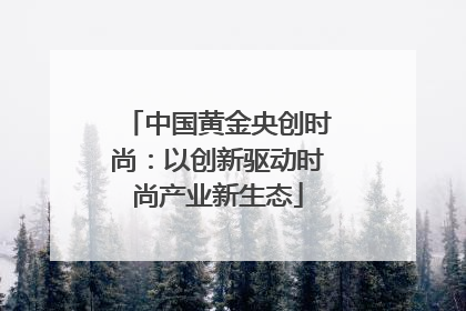 中国黄金央创时尚：以创新驱动时尚产业新生态