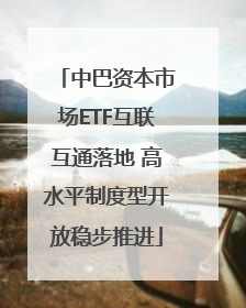 中巴资本市场ETF互联互通落地 高水平制度型开放稳步推进
