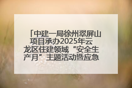 中建一局徐州翠屏山项目承办2025年云龙区住建领域“安全生产月”主题活动暨应急救援演练观摩会