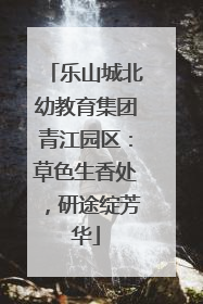 乐山城北幼教育集团青江园区：草色生香处，研途绽芳华