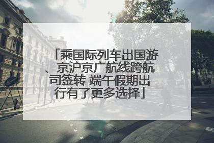 乘国际列车出国游、京沪京广航线跨航司签转 端午假期出行有了更多选择