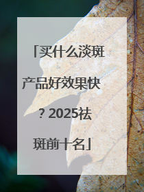 买什么淡斑产品好效果快？2025祛斑前十名