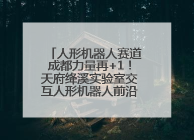 人形机器人赛道成都力量再+1！天府绛溪实验室交互人形机器人前沿研究中心成立