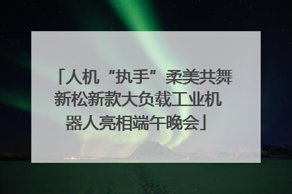 人机“执手”柔美共舞 新松新款大负载工业机器人亮相端午晚会