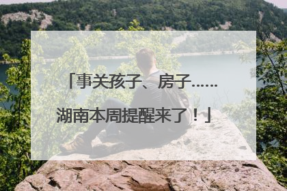事关孩子、房子……湖南本周提醒来了！