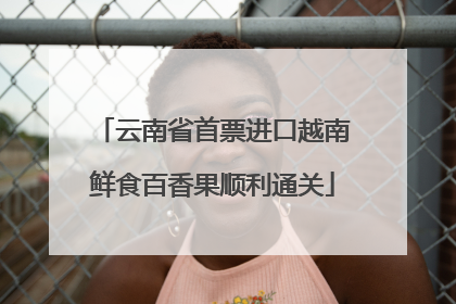 云南省首票进口越南鲜食百香果顺利通关