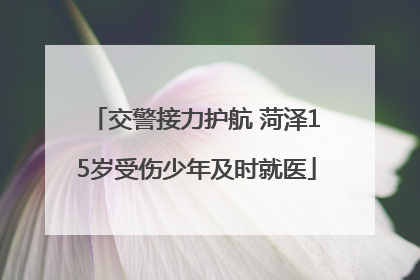 交警接力护航 菏泽15岁受伤少年及时就医