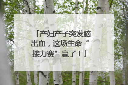 产妇产子突发脑出血，这场生命“接力赛”赢了！