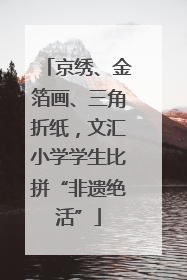 京绣、金箔画、三角折纸，文汇小学学生比拼“非遗绝活”