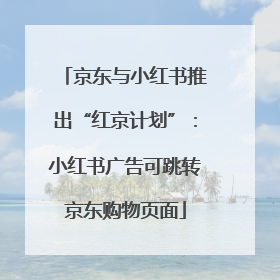 京东与小红书推出“红京计划”：小红书广告可跳转京东购物页面