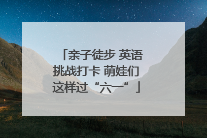 亲子徒步 英语挑战打卡 萌娃们这样过“六一”