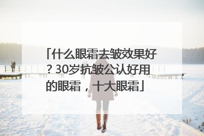 什么眼霜去皱效果好？30岁抗皱公认好用的眼霜，十大眼霜