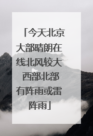 今天北京大部晴朗在线北风较大 西部北部有阵雨或雷阵雨