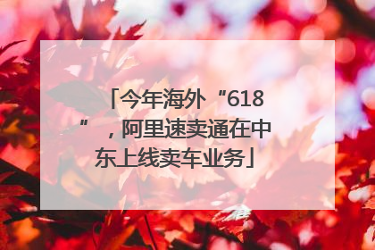 今年海外“618”，阿里速卖通在中东上线卖车业务
