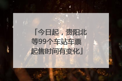 今日起，贵阳北等99个车站车票起售时间有变化