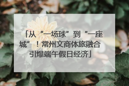 从“一场球”到“一座城”！常州文商体旅融合引爆端午假日经济