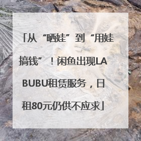 从“晒娃”到“用娃搞钱”！闲鱼出现LABUBU租赁服务，日租80元仍供不应求