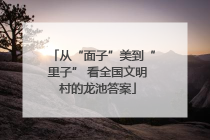 从“面子”美到“里子” 看全国文明村的龙池答案