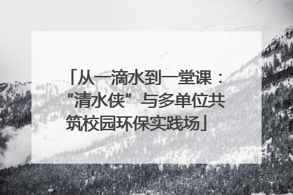 从一滴水到一堂课：“清水侠”与多单位共筑校园环保实践场