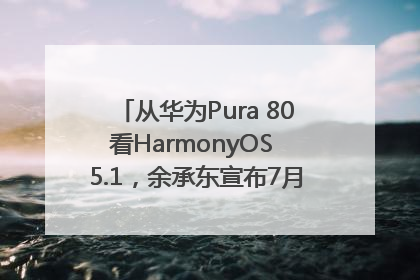 从华为Pura 80看HarmonyOS 5.1，余承东宣布7月迎来首批机型升级