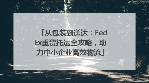 从包装到送达：FedEx重货托运全攻略，助力中小企业高效物流
