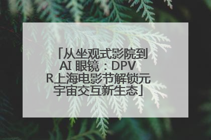 从坐观式影院到 AI 眼镜：DPVR上海电影节解锁元宇宙交互新生态
