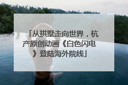 从拱墅走向世界，杭产原创动画《白色闪电》登陆海外院线