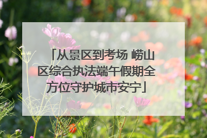 从景区到考场 崂山区综合执法端午假期全方位守护城市安宁