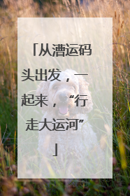 从漕运码头出发，一起来，“行走大运河”