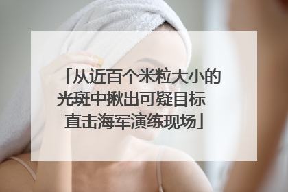 从近百个米粒大小的光斑中揪出可疑目标 直击海军演练现场