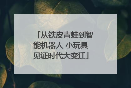 从铁皮青蛙到智能机器人 小玩具见证时代大变迁