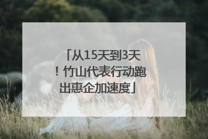 从15天到3天！竹山代表行动跑出惠企加速度