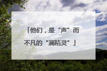 他们，是“声”而不凡的“澜精灵”